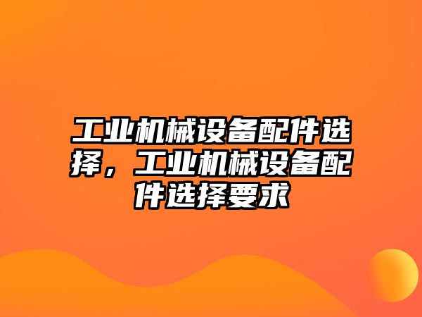 工業(yè)機(jī)械設(shè)備配件選擇，工業(yè)機(jī)械設(shè)備配件選擇要求