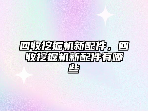 回收挖掘機新配件，回收挖掘機新配件有哪些