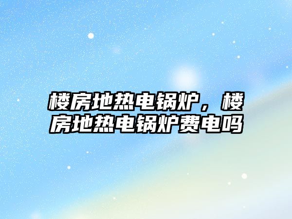 樓房地?zé)犭婂仩t，樓房地?zé)犭婂仩t費電嗎