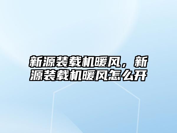 新源裝載機暖風，新源裝載機暖風怎么開