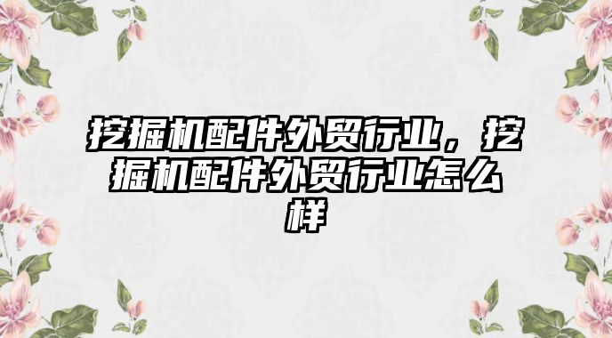 挖掘機配件外貿(mào)行業(yè)，挖掘機配件外貿(mào)行業(yè)怎么樣