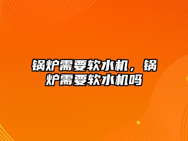 鍋爐需要軟水機，鍋爐需要軟水機嗎