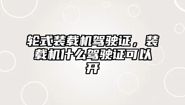 輪式裝載機駕駛證，裝載機什么駕駛證可以開