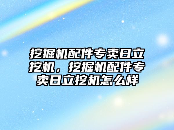 挖掘機配件專賣日立挖機，挖掘機配件專賣日立挖機怎么樣