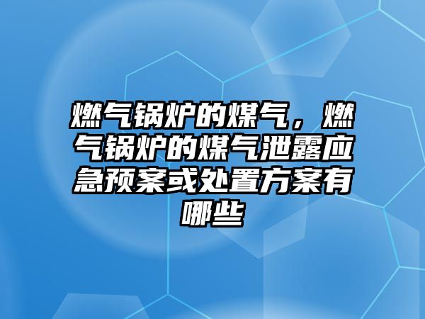 燃氣鍋爐的煤氣，燃氣鍋爐的煤氣泄露應急預案或處置方案有哪些