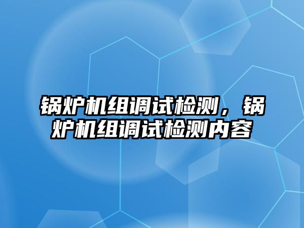 鍋爐機組調試檢測，鍋爐機組調試檢測內容