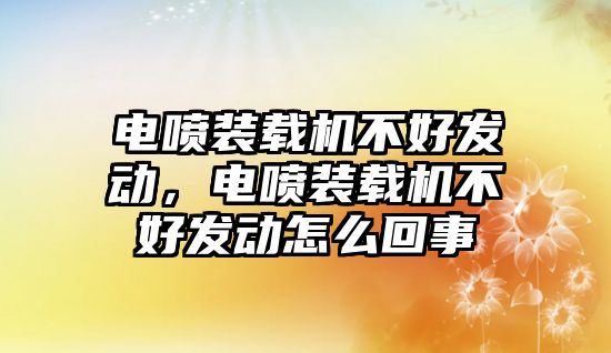 電噴裝載機不好發動，電噴裝載機不好發動怎么回事