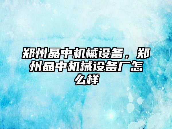 鄭州晶中機械設備，鄭州晶中機械設備廠怎么樣