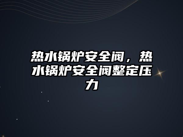 熱水鍋爐安全閥，熱水鍋爐安全閥整定壓力