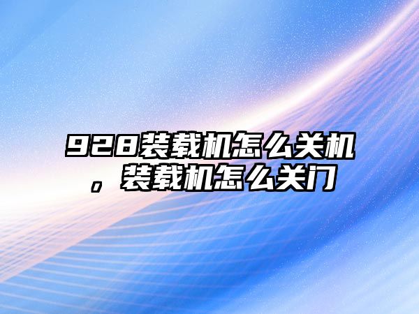 928裝載機怎么關機，裝載機怎么關門