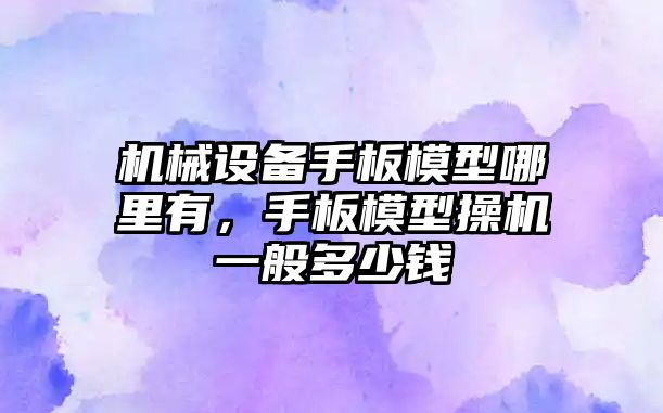 機械設備手板模型哪里有，手板模型操機一般多少錢