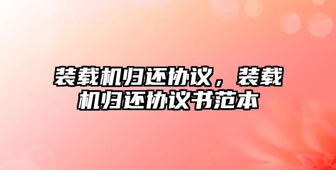 裝載機歸還協議，裝載機歸還協議書范本