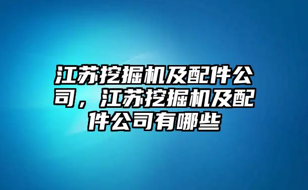 江蘇挖掘機及配件公司，江蘇挖掘機及配件公司有哪些