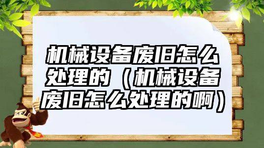 機械設備廢舊怎么處理的（機械設備廢舊怎么處理的啊）