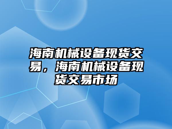 海南機械設(shè)備現(xiàn)貨交易，海南機械設(shè)備現(xiàn)貨交易市場