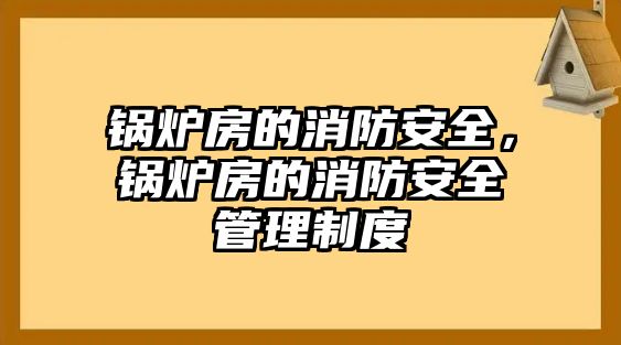 鍋爐房的消防安全，鍋爐房的消防安全管理制度