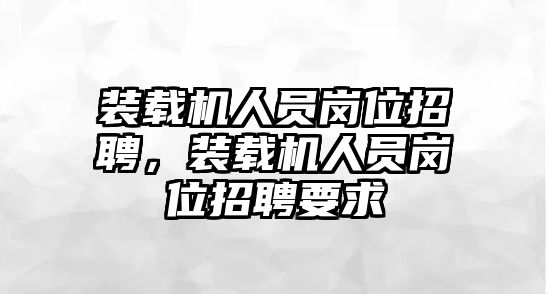 裝載機人員崗位招聘，裝載機人員崗位招聘要求