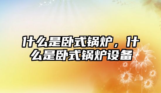 什么是臥式鍋爐，什么是臥式鍋爐設備