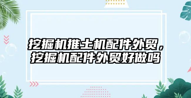 挖掘機推土機配件外貿(mào)，挖掘機配件外貿(mào)好做嗎