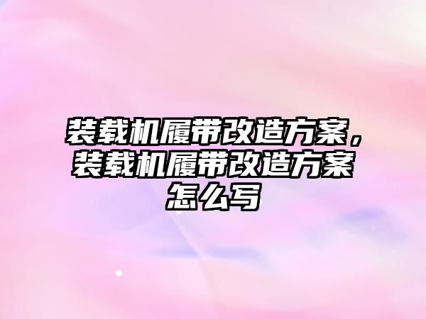 裝載機履帶改造方案，裝載機履帶改造方案怎么寫