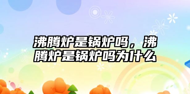 沸騰爐是鍋爐嗎，沸騰爐是鍋爐嗎為什么