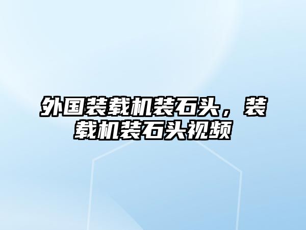 外國裝載機裝石頭，裝載機裝石頭視頻