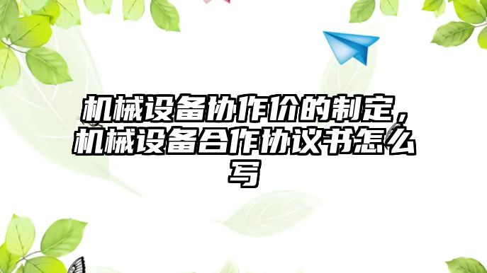 機械設備協作價的制定，機械設備合作協議書怎么寫