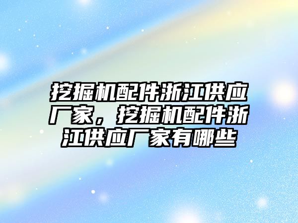 挖掘機配件浙江供應廠家，挖掘機配件浙江供應廠家有哪些