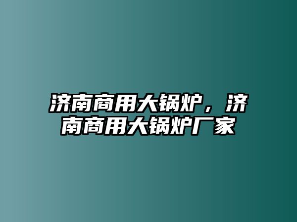 濟南商用大鍋爐，濟南商用大鍋爐廠家