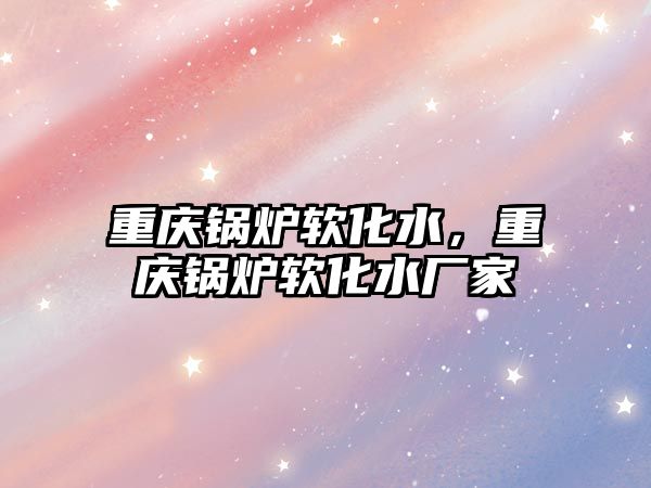 重慶鍋爐軟化水，重慶鍋爐軟化水廠家