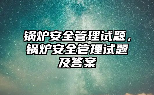 鍋爐安全管理試題，鍋爐安全管理試題及答案