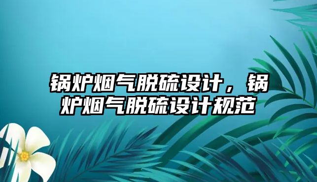 鍋爐煙氣脫硫設計，鍋爐煙氣脫硫設計規(guī)范