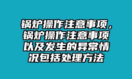 鍋爐操作注意事項(xiàng)，鍋爐操作注意事項(xiàng)以及發(fā)生的異常情況包括處理方法