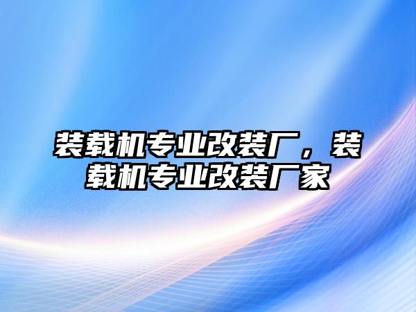 裝載機專業改裝廠，裝載機專業改裝廠家