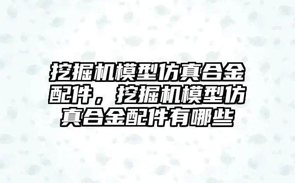 挖掘機模型仿真合金配件，挖掘機模型仿真合金配件有哪些