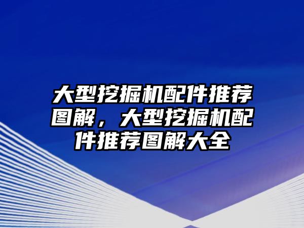 大型挖掘機配件推薦圖解，大型挖掘機配件推薦圖解大全