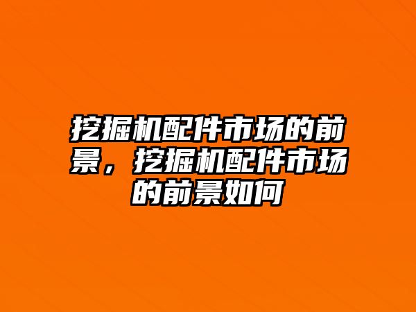 挖掘機配件市場的前景，挖掘機配件市場的前景如何