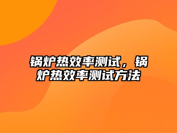 鍋爐熱效率測試，鍋爐熱效率測試方法