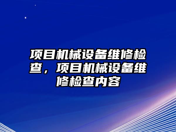 項目機(jī)械設(shè)備維修檢查，項目機(jī)械設(shè)備維修檢查內(nèi)容