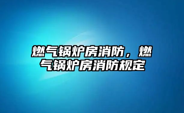 燃?xì)忮仩t房消防，燃?xì)忮仩t房消防規(guī)定