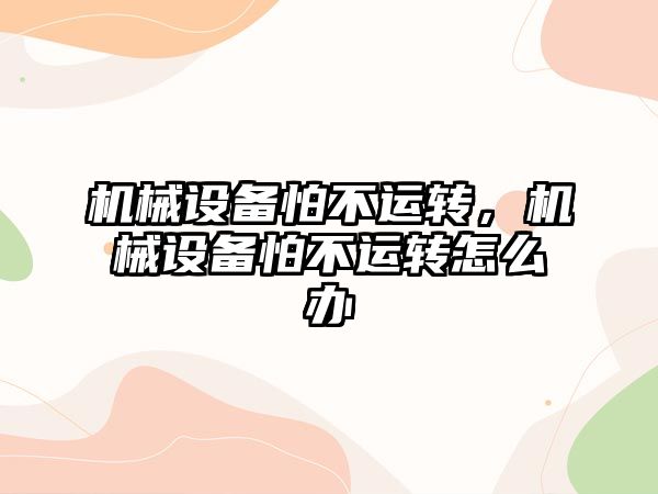 機械設備怕不運轉，機械設備怕不運轉怎么辦