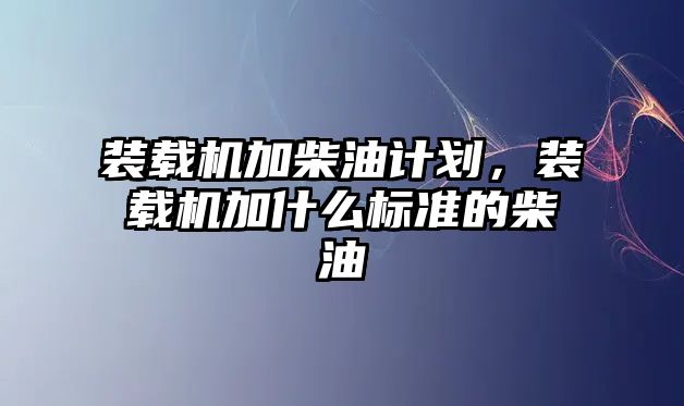 裝載機加柴油計劃，裝載機加什么標準的柴油