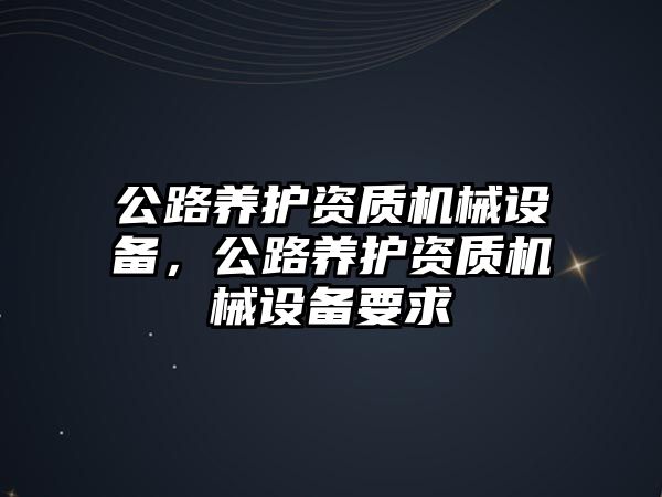 公路養(yǎng)護資質機械設備，公路養(yǎng)護資質機械設備要求