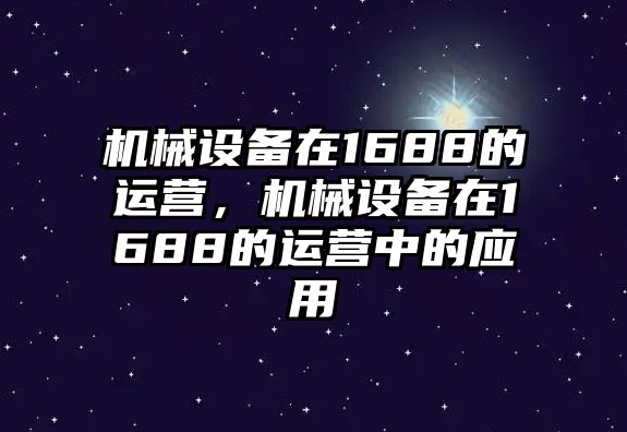 機械設備在1688的運營，機械設備在1688的運營中的應用