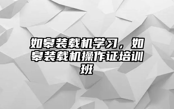 如皋裝載機學習，如皋裝載機操作證培訓班