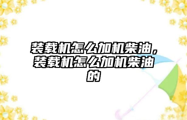 裝載機怎么加機柴油，裝載機怎么加機柴油的