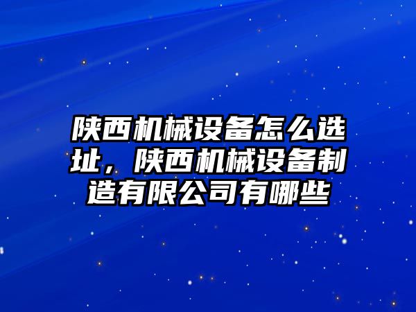 陜西機械設備怎么選址，陜西機械設備制造有限公司有哪些