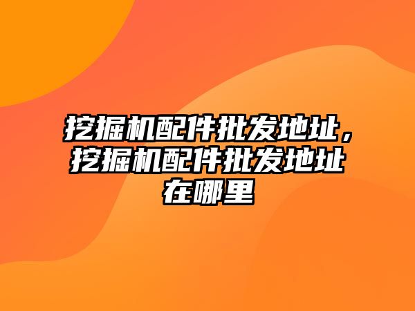 挖掘機配件批發(fā)地址，挖掘機配件批發(fā)地址在哪里