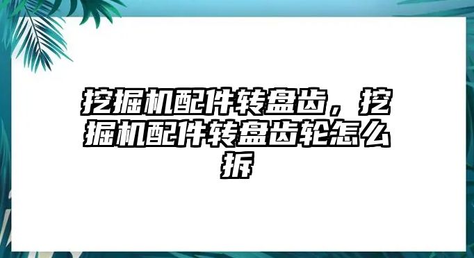 挖掘機配件轉盤齒，挖掘機配件轉盤齒輪怎么拆