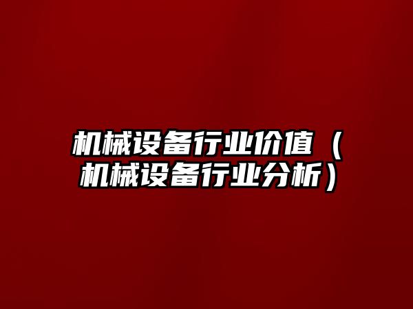 機械設備行業價值（機械設備行業分析）